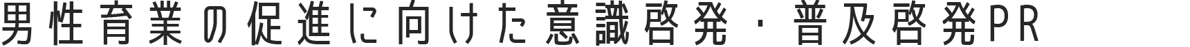 「男性育休の取得促進に向けた意識啓発・普及啓発PR」