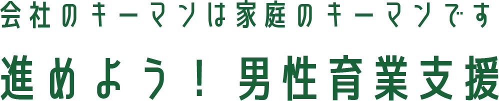 会社のキーマンは家庭のキーマンです 進めよう！ 男性育業支援