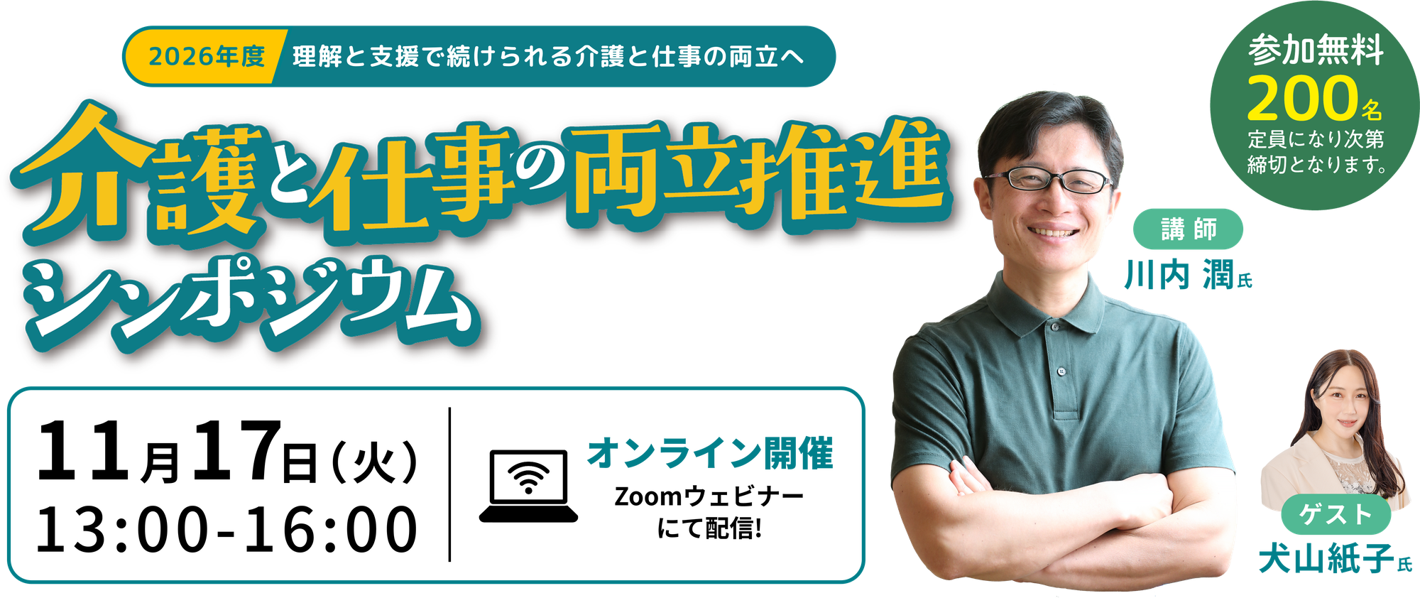 2026年度 理解と支援で続けられる介護と仕事の両立へ 介護と仕事の両立推進シンポジウム 2026年11月17日（火）13:00-16:00 オンライン開催 Zoomウェビナーにて配信 参加無料 200名 定員になり次第締切となります 講師 川内潤氏 ゲスト 犬山紙子氏