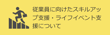 従業員に向けたスキルアップ支援・ライフイベント支援について
